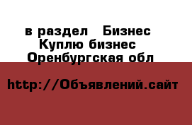  в раздел : Бизнес » Куплю бизнес . Оренбургская обл.